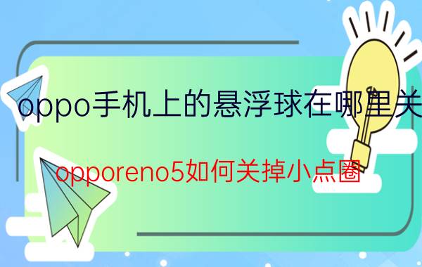 oppo手机上的悬浮球在哪里关 opporeno5如何关掉小点圈？